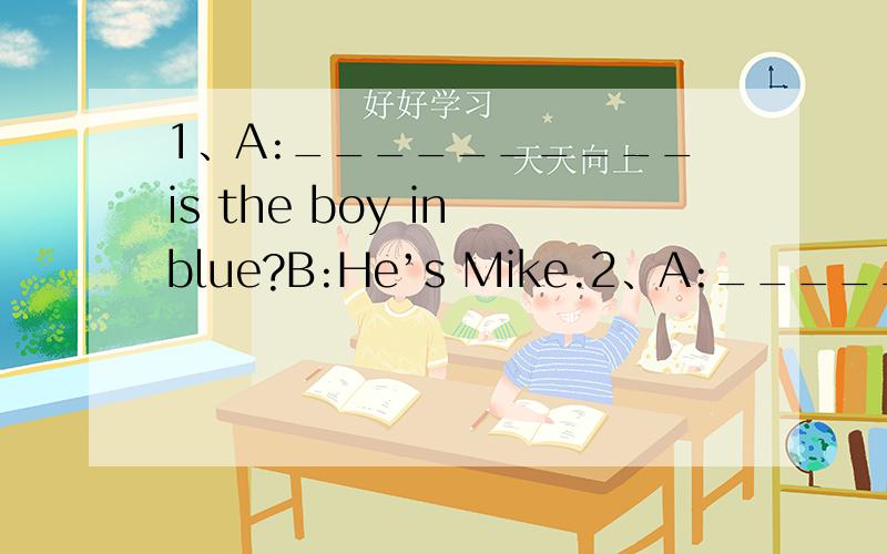 1、A:__________is the boy in blue?B:He’s Mike.2、A:__________wallet is it?B:It’s mine.3、A:1、A:__________is the boy in blue?B:He’s Mike.2、A:__________wallet is it?B:It’s mine.3、A:__________is the diary?B:It’s under the chair.4、A: