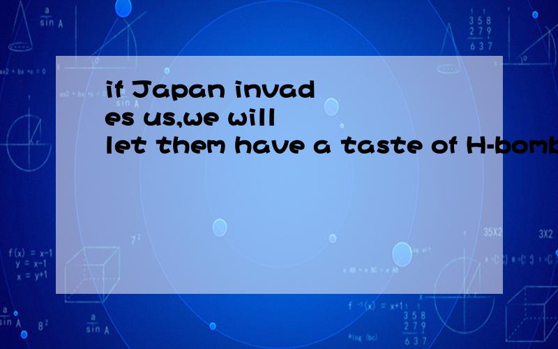 if Japan invades us,we will let them have a taste of H-bombs,plus Nutron bombs.