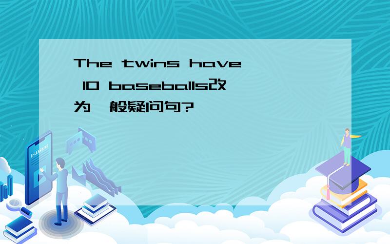 The twins have 10 baseballs改为一般疑问句?