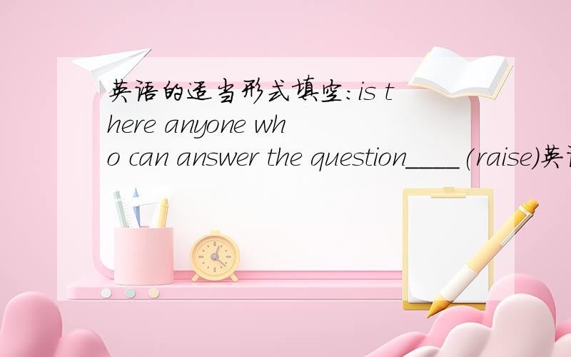 英语的适当形式填空:is there anyone who can answer the question____(raise)英语的适当形式填空:is there anyone who can answer the question____(raise)