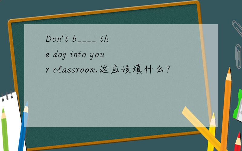 Don't b____ the dog into your classroom.这应该填什么?