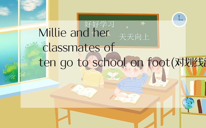 Millie and her classmates often go to school on foot(对划线部分提问划线部分on foot）