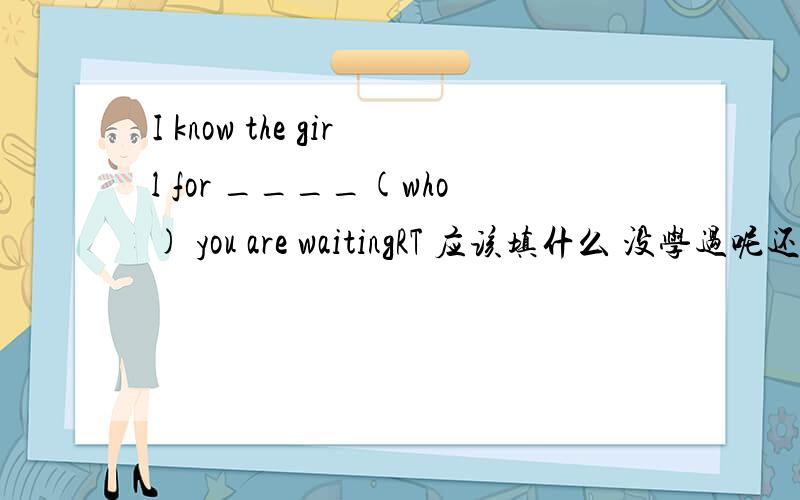 I know the girl for ____(who) you are waitingRT 应该填什么 没学过呢还有 you can't wake a person who is pretending _____(sleep)