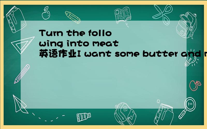 Turn the following into meat英语作业I want some butter and meat.对画线部分提问(some butter and meat)I come to school on foot.对画线部分提问(on foot)It's Sunday.对画线部分提问（sunday）There are some vegetables.(改为一般