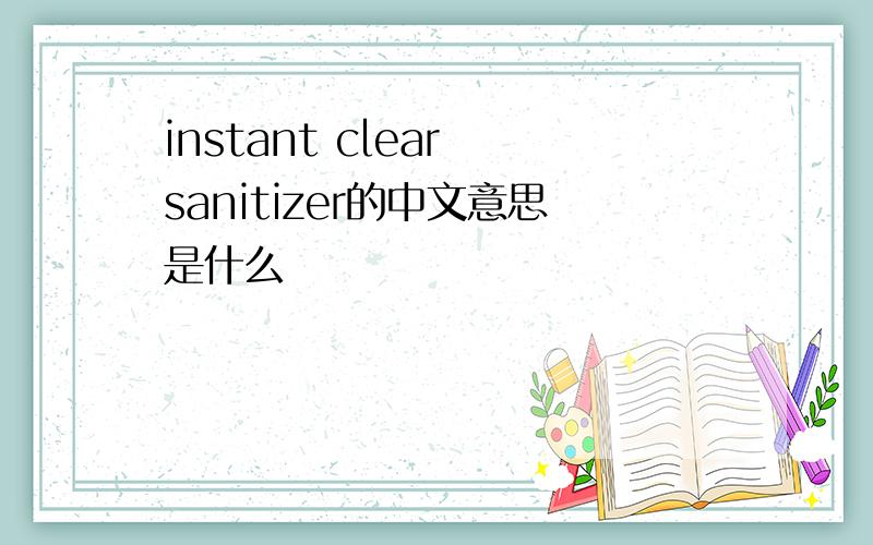 instant clear sanitizer的中文意思是什么