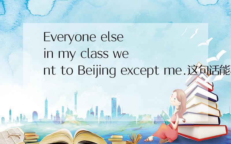 Everyone else in my class went to Beijing except me.这句话能不能用else?Why?这句话是八年级教材go for it上的.