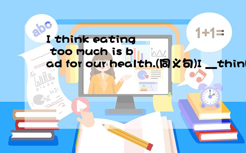 I think eating too much is bad for our health.(同义句)I __think eating too much is ___ ____ our health.
