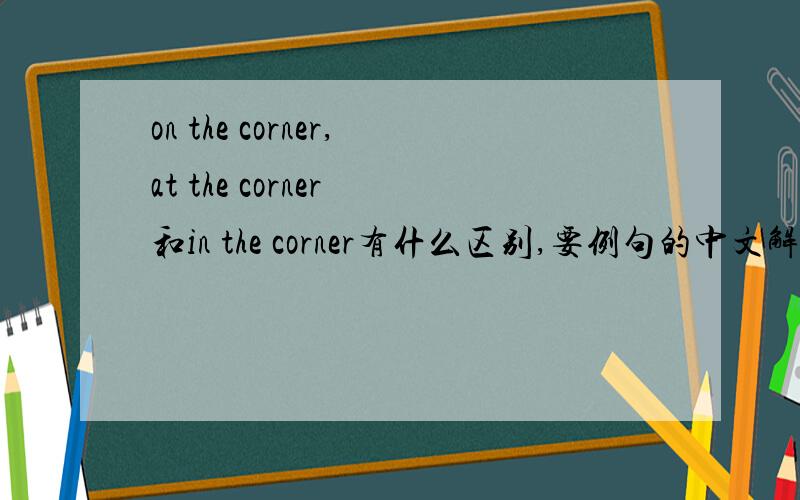 on the corner,at the corner 和in the corner有什么区别,要例句的中文解释,
