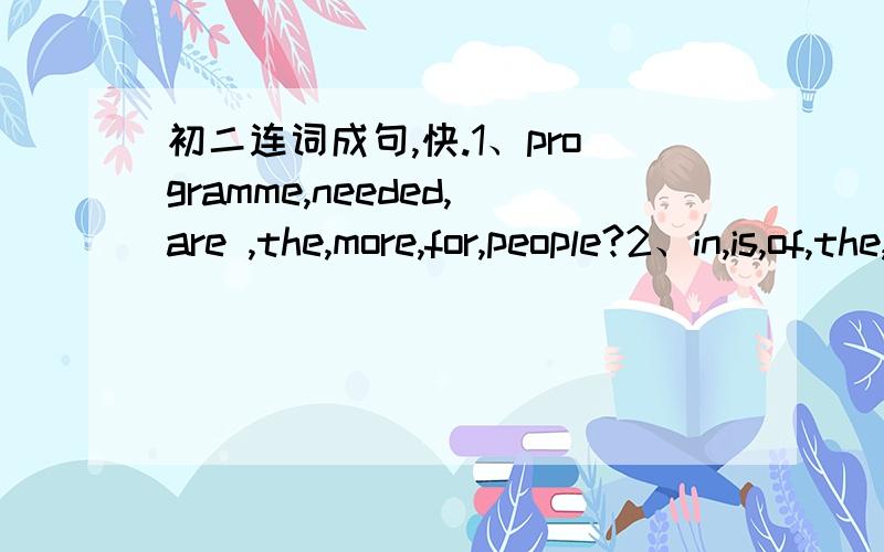 初二连词成句,快.1、programme,needed,are ,the,more,for,people?2、in,is,of,the,this,paper cutting,horse,a,shape.