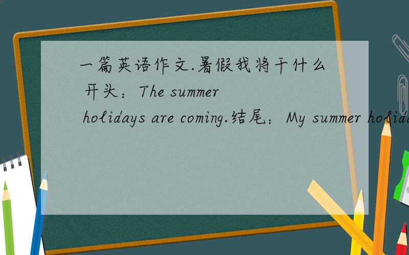 一篇英语作文.暑假我将干什么 开头：The summer holidays are coming.结尾：My summer holidays will be happy holidays,I'll have a time (要求60词)