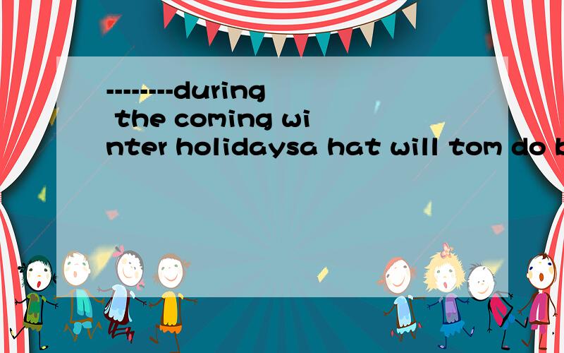 --------during the coming winter holidaysa hat will tom do b what did tom do c what tom will do d what tom did