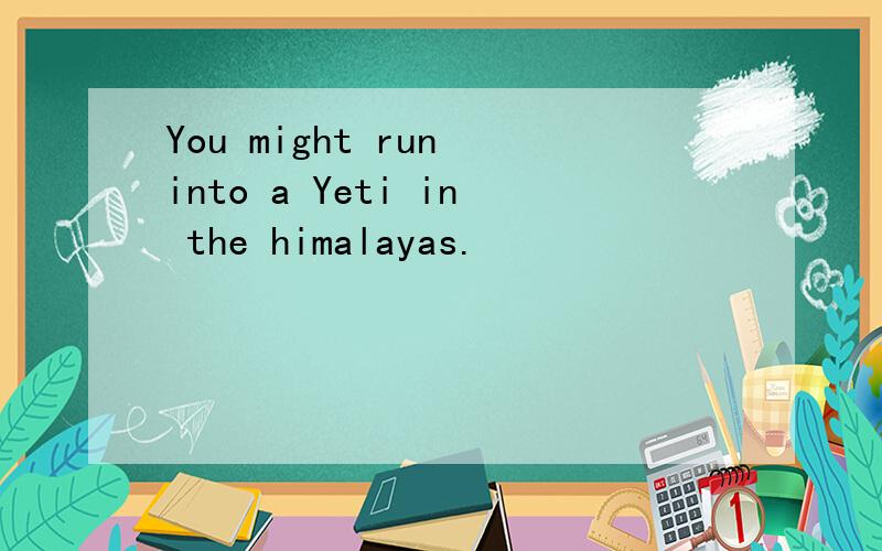 You might run into a Yeti in the himalayas.