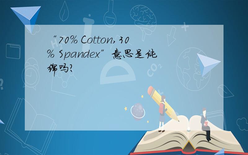 “70% Cotton,30% Spandex”意思是纯绵吗?