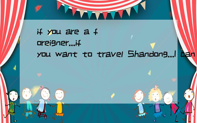 if you are a foreigner...if you want to travel Shandong...I can be your guide.If you have to come to China,if you don't speak Chinese,if you don't know how to get the place where you want to go,please contact me.I can speak good English.I can meet yo