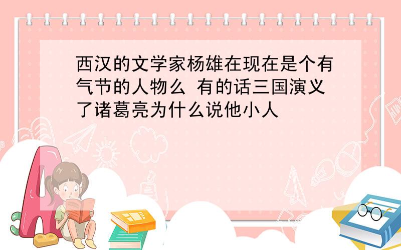 西汉的文学家杨雄在现在是个有气节的人物么 有的话三国演义了诸葛亮为什么说他小人