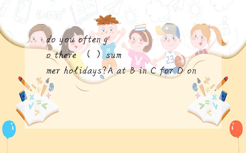 do you often go there （ ）summer holidays?A at B in C for D on
