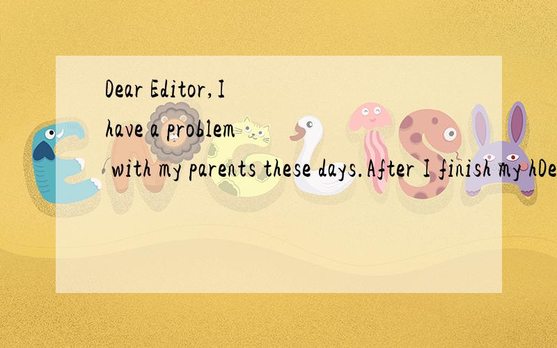 Dear Editor,I have a problem with my parents these days.After I finish my hDear Editor,I have a problem with my parents these days.After I finish my homework,I like playing computer games with my friends.(A)_____________ They think playing computer g