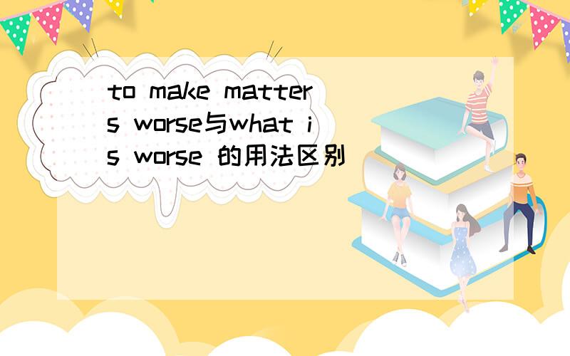 to make matters worse与what is worse 的用法区别