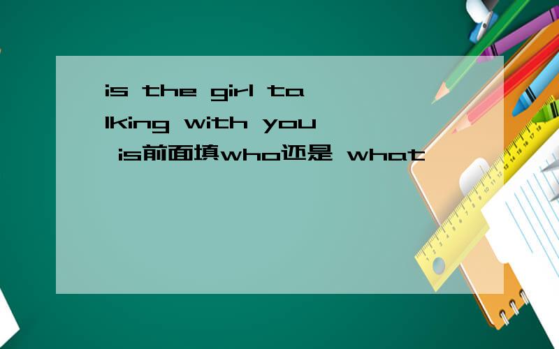 is the girl talking with you is前面填who还是 what
