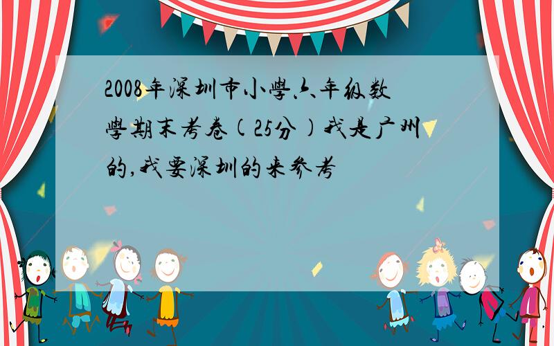 2008年深圳市小学六年级数学期末考卷(25分)我是广州的,我要深圳的来参考