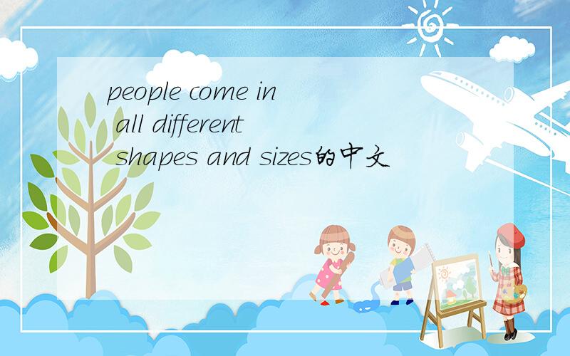 people come in all different shapes and sizes的中文