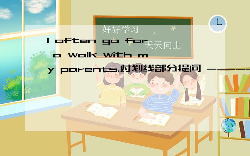 I often go for a walk with my parents.对划线部分提问 -----------------go for a walk是划线句