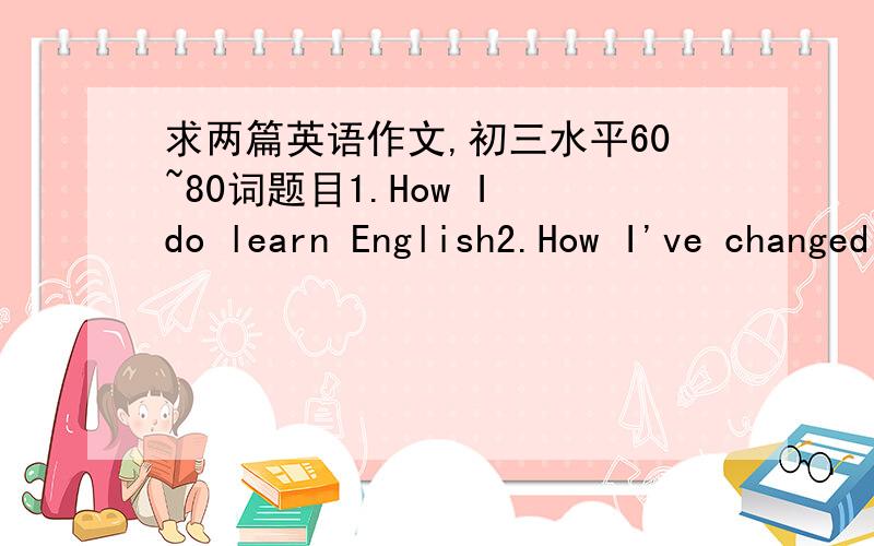 求两篇英语作文,初三水平60~80词题目1.How I do learn English2.How I've changed