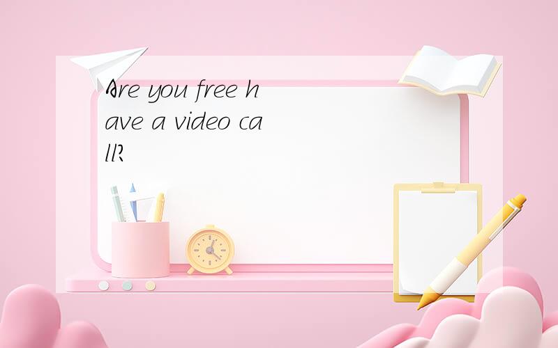 Are you free have a video call?