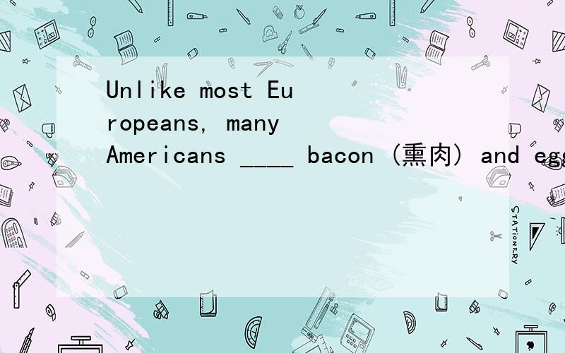 Unlike most Europeans, many Americans ____ bacon (熏肉) and eggs for breakfast every day.a、are used to eating b、used to eat c、are used to eat d、used to eating