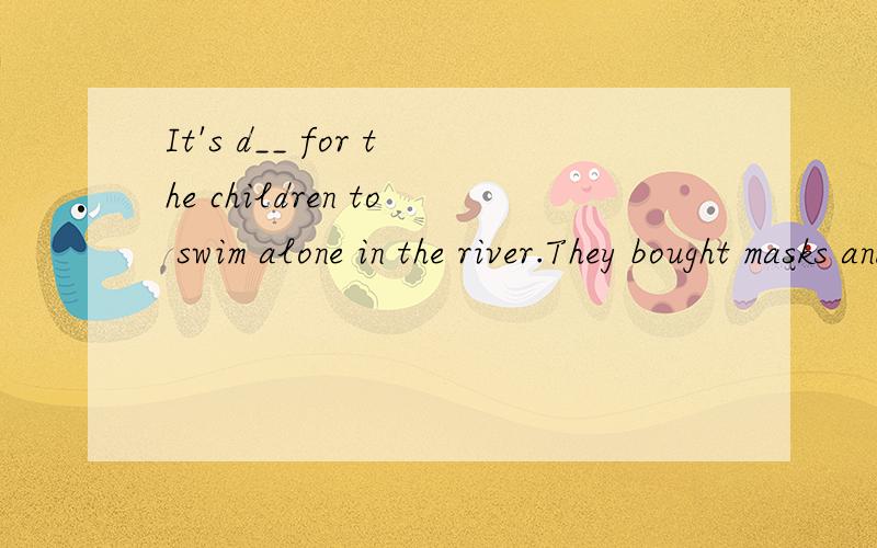 It's d__ for the children to swim alone in the river.They bought masks and I____ for Halloween.根据首字母提示写单词,使句子完整.