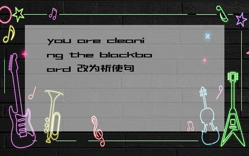 you are cleaning the blackboard 改为祈使句