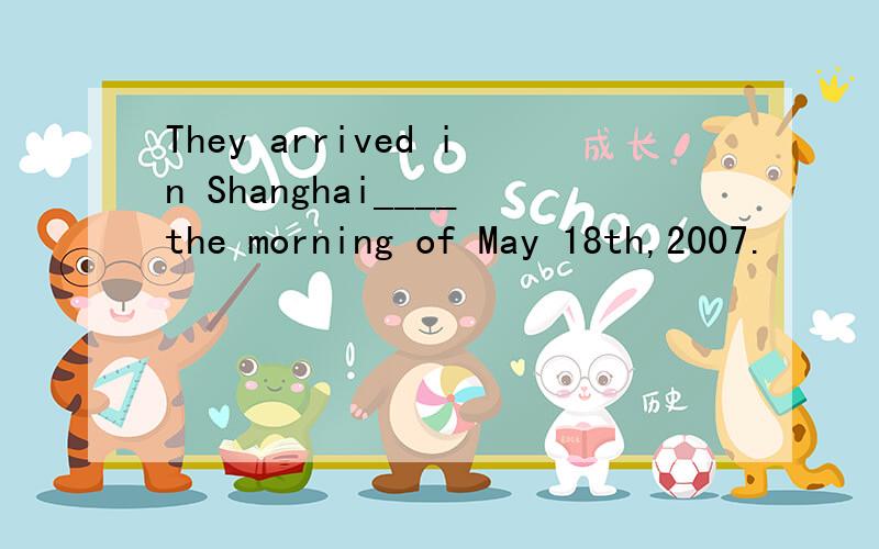 They arrived in Shanghai____the morning of May 18th,2007.