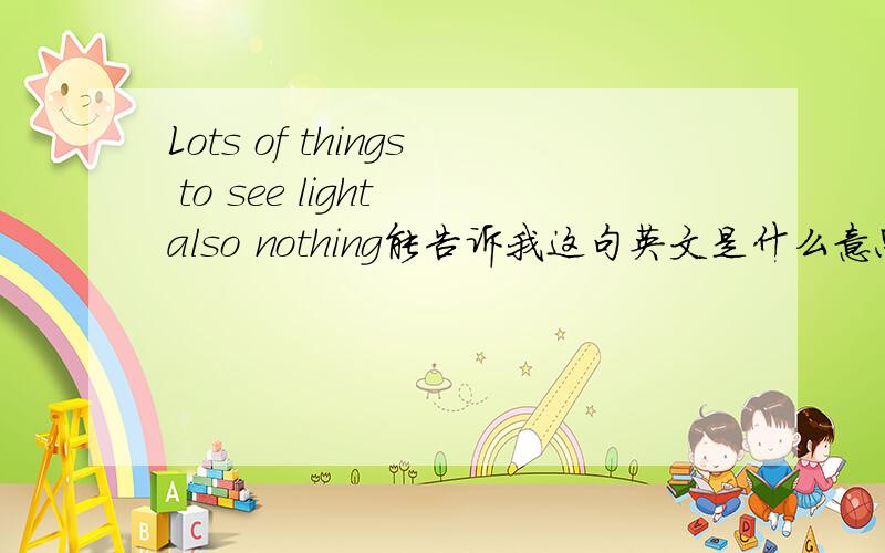 Lots of things to see light also nothing能告诉我这句英文是什么意思吗?