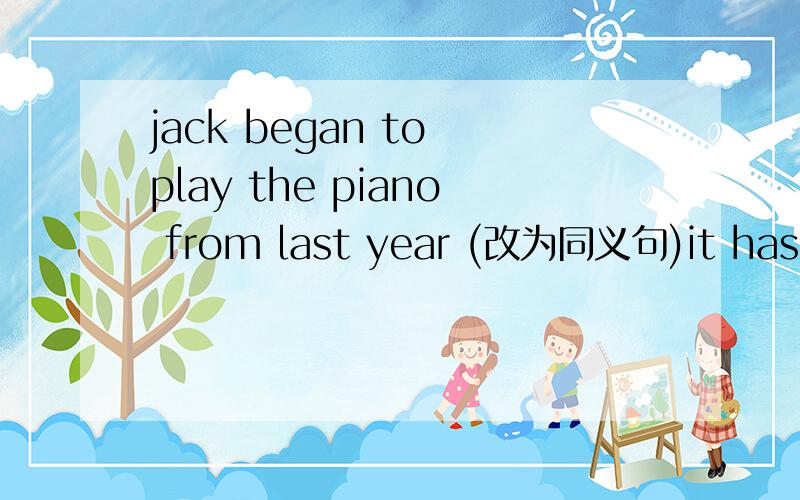 jack began to play the piano from last year (改为同义句)it has been one year____ Jack _____ _____ play the piano