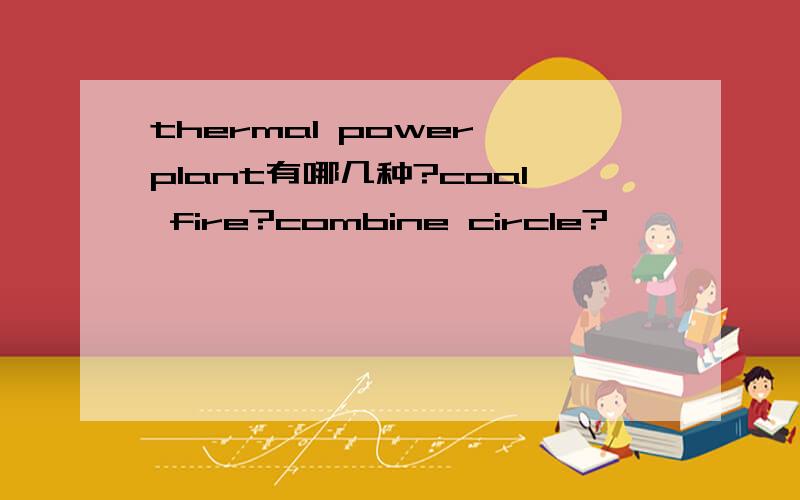 thermal power plant有哪几种?coal fire?combine circle?