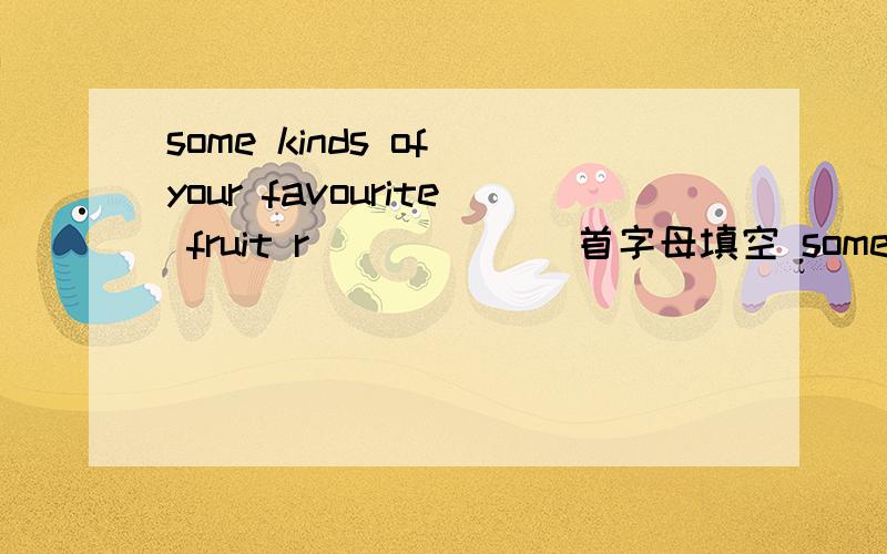 some kinds of your favourite fruit r______ 首字母填空 some前有 You should get