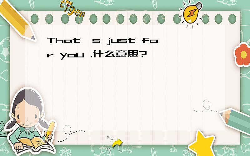 That's just for you .什么意思?