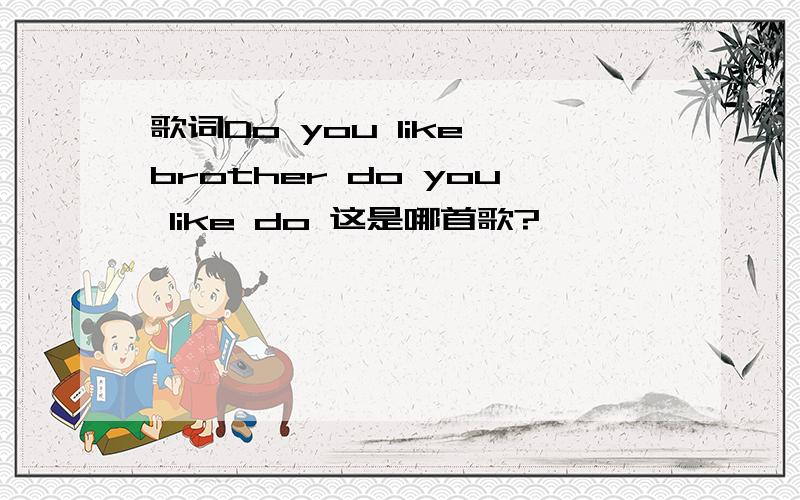 歌词Do you like brother do you like do 这是哪首歌?