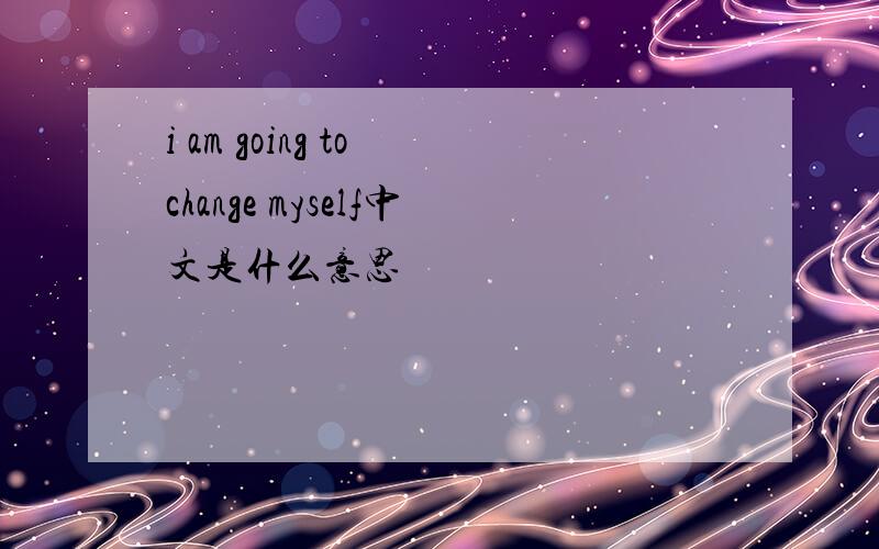 i am going to change myself中文是什么意思