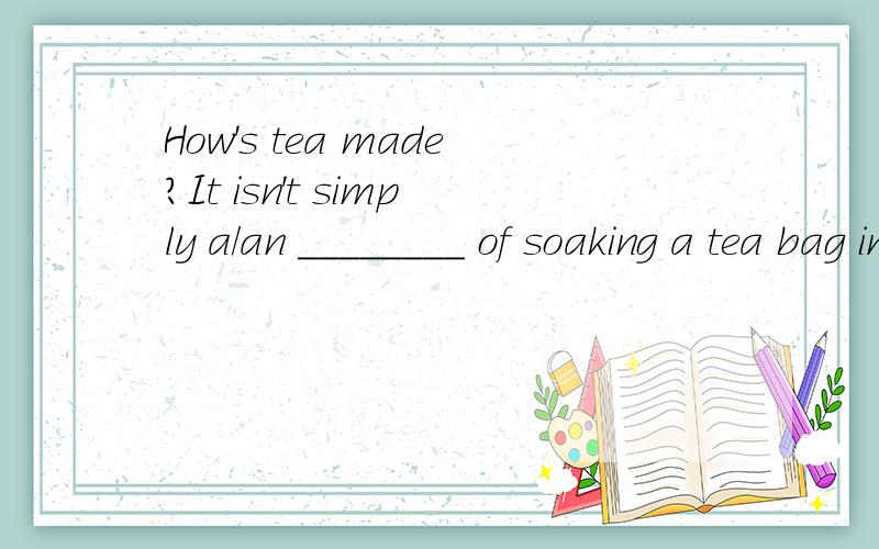 How's tea made?It isn't simply a/an ________ of soaking a tea bag in hot water.(Unit5-4)A.matter?B.basis?C.approach?D.form为什么选A不选B?其它选项用在这里又是什么意思呢?