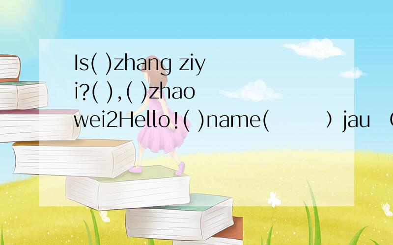 Is( )zhang ziyi?( ),( )zhao wei2Hello!( )name(　　　）jau　Chou．Nice　to　meet　you!nice　to　meet　you,too3（　　　）（　　　）he　from?He　is　from　shanghai