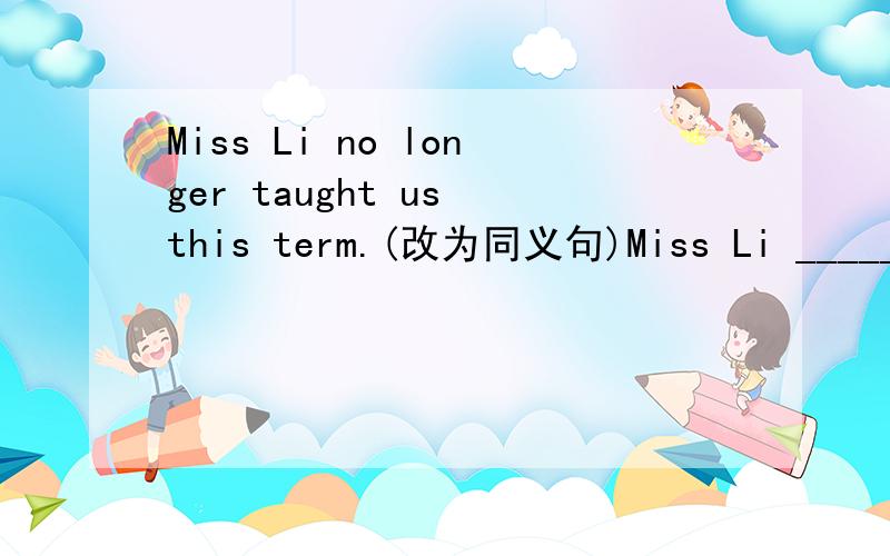 Miss Li no longer taught us this term.(改为同义句)Miss Li ______ ______ us______ ______ .