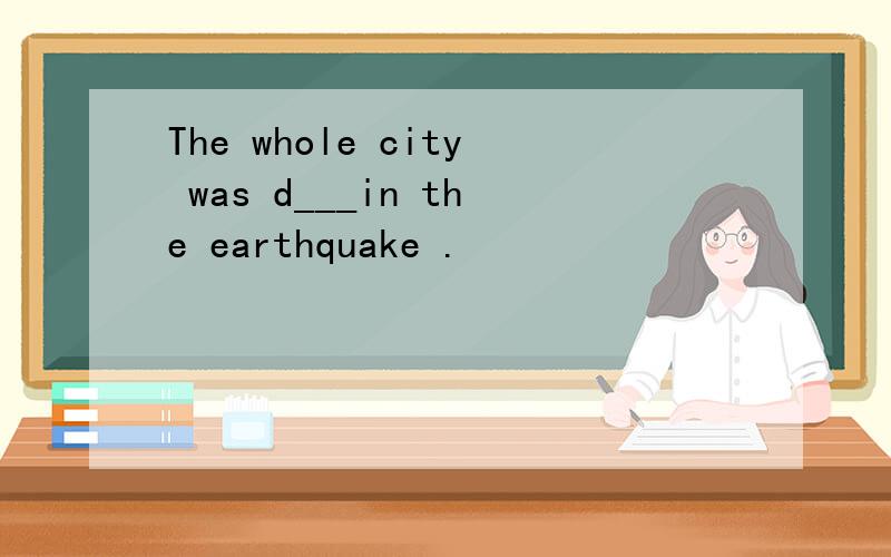 The whole city was d___in the earthquake .