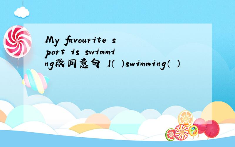 My favourite sport is swimming改同意句 I（ ）swimming（ ）