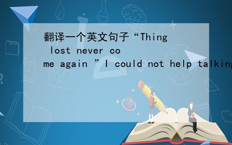 翻译一个英文句子“Thing lost never come again ”I could not help talking to myself