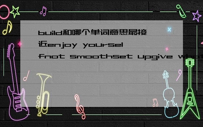 build和哪个单词意思最接近enjoy yourselfnot smoothset upgive what is needed为什么