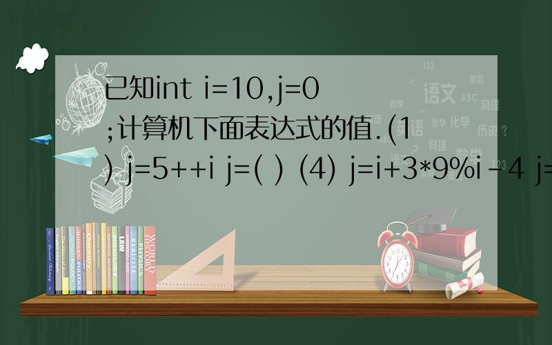 已知int i=10,j=0;计算机下面表达式的值.(1) j=5++i j=( ) (4) j=i+3*9%i-4 j=( ) 已知int i=10,j=20,k=