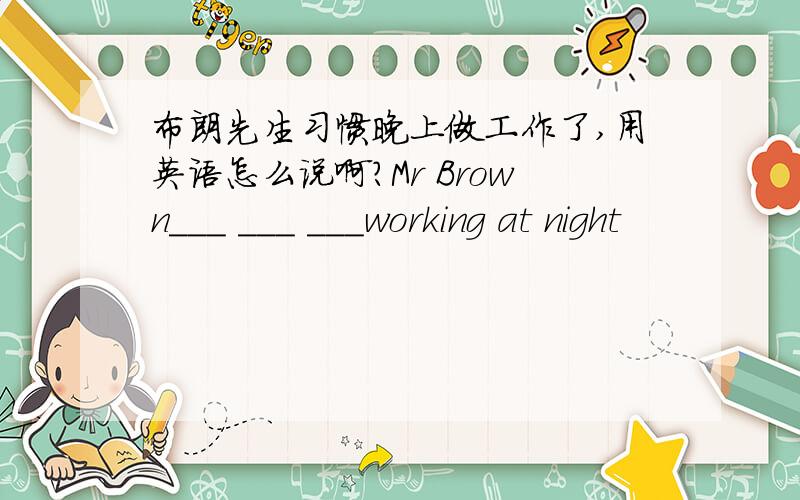 布朗先生习惯晚上做工作了,用英语怎么说啊?Mr Brown___ ___ ___working at night
