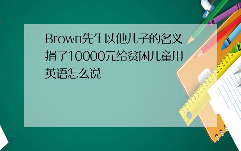 Brown先生以他儿子的名义捐了10000元给贫困儿童用英语怎么说