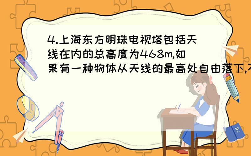 4.上海东方明珠电视塔包括天线在内的总高度为468m,如果有一种物体从天线的最高处自由落下,不计空气阻力,这个物体落到地面需要多长时间?